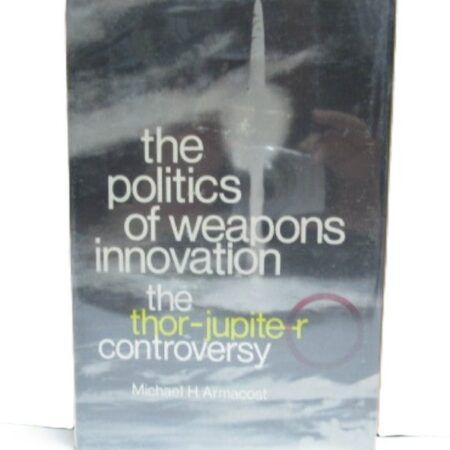 The Politics of Weapons Innovation: The Thor-Jupiter Controversy by Michael H. Armacost