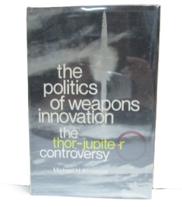 The Politics of Weapons Innovation: The Thor-Jupiter Controversy by Michael H. Armacost